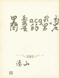 里番acg我被闺蜜的男友