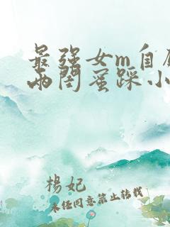 最强女m自愿被两闺蜜踩小说