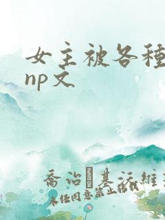 女主被各种淫玩np文