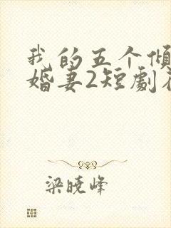 我的五个倾城未婚妻2短剧在线观看