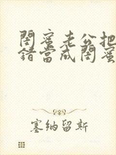 闺蜜老公把我认错当成闺蜜小说