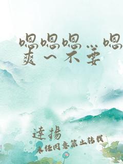 嗯嗯嗯…嗯～好爽～不要