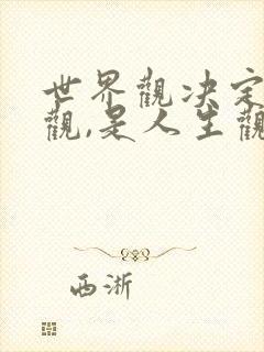 世界观决定人生观,是人生观的 基础