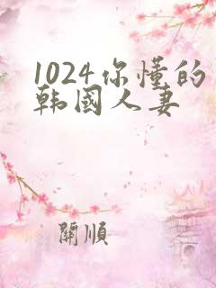 1024你懂的韩国人妻