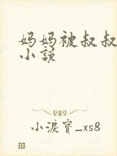 妈妈被叔叔玩弄小说