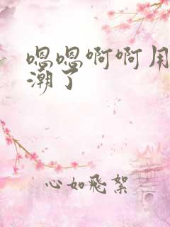 嗯嗯啊啊用力高潮了