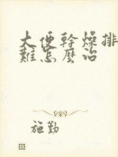 大便干燥排便困难怎么治