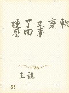 硬了又变软了怎么回事