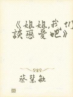 《姐姐,我们来谈恋爱吧》完整版