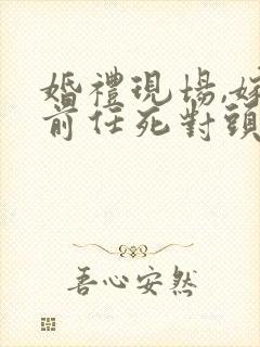 婚礼现场,嫁给前任死对头短剧