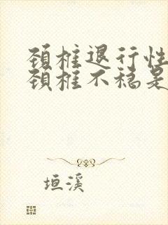 颈椎退行性变,颈椎不稳是什么意思