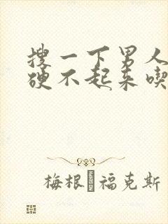 搜一下男人那个硬不起来吃什么药