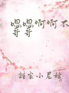 嗯嗯啊啊不要啊哥哥