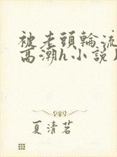 被老头轮流澡到高潮h小说片段