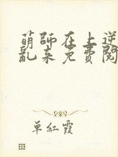 萌师在上逆徒别乱来免费阅读