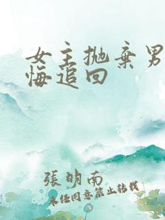 女主抛弃男主后悔追回