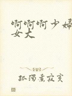 啊啊啊少妇好爽女大