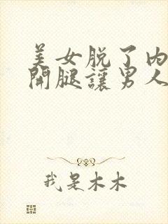 美女脱了内裤张开腿让男人桶网站