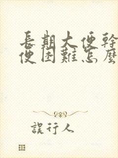 长期大便干硬排便困难怎么办