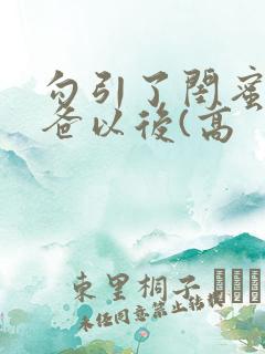 勾引了闺蜜的爸爸以后(高