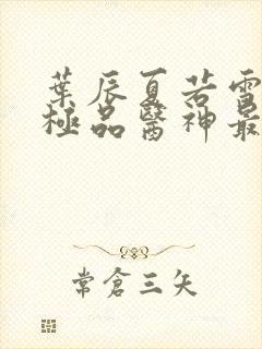 叶辰夏若雪都市极品医神最新章节