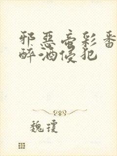 邪恶帝彩番全彩醉酒侵犯