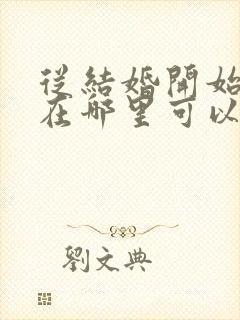 从结婚开始恋爱在哪里可以看