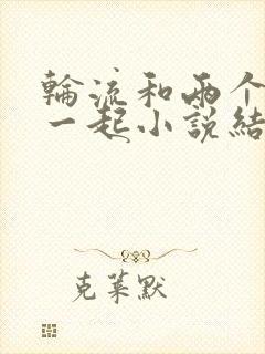 轮流和两个男人一起小说结局是什么