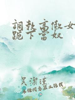 调教高傲女总裁跪下当奴