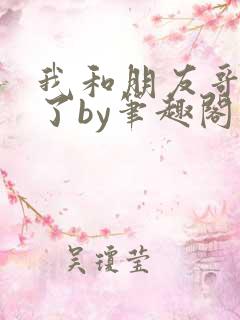 我和朋友哥恋爱了by笔趣阁最新章节更