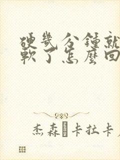 硬几分钟就开始软了怎么回事