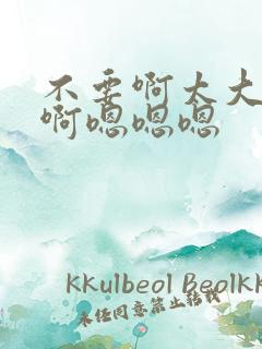 不要啊太大了啊啊嗯嗯嗯