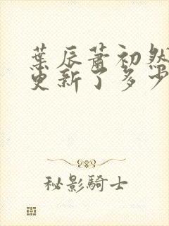 叶辰萧初然最快更新了多少章