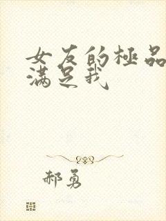 女友的极品闺蜜满足我