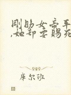 刚助女帝平天下,她却要赐死我