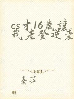 cs才16岁让我老登逆袭笔趣阁