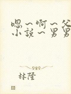 嗯～啊～父子～小说～男男