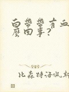 白带带有血是怎么回事?