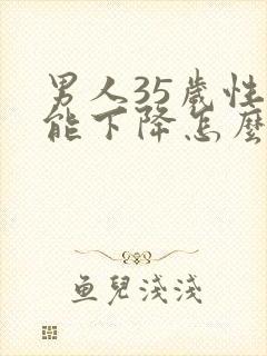 男人35岁性功能下降怎么回事