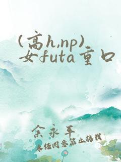 (高h,np)女futa重口