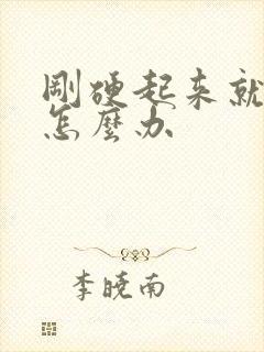 刚硬起来就想软怎么办