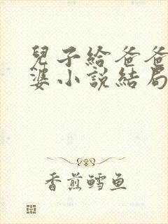 儿子给爸爸当老婆小说结局