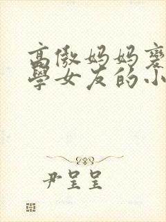 高傲妈妈变成同学女友的小说