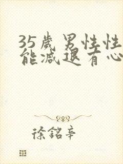 35岁男性性功能减退有心无力怎么办