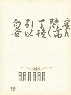 勾引了闺蜜的爸爸以后(高h)