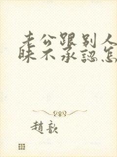 老公跟别人聊暧昧不承认怎么办