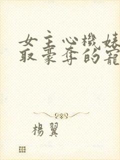 女主心机婊被强取豪夺的宠文小说