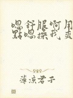 嗯舒服啊用力快点嗯操我爽啊