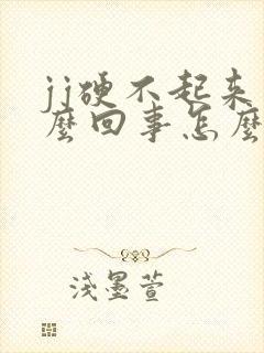 jj硬不起来怎么回事怎么办