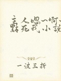 主人嗯~啊~快点死我小说